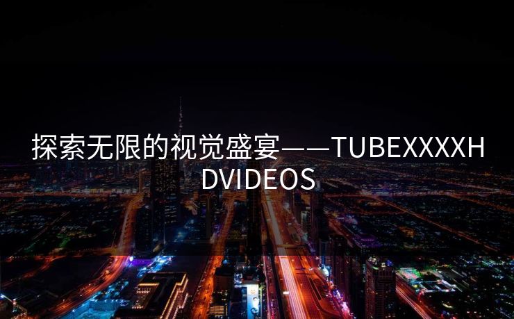 探索无限的视觉盛宴——TUBEXXXXHDVIDEOS