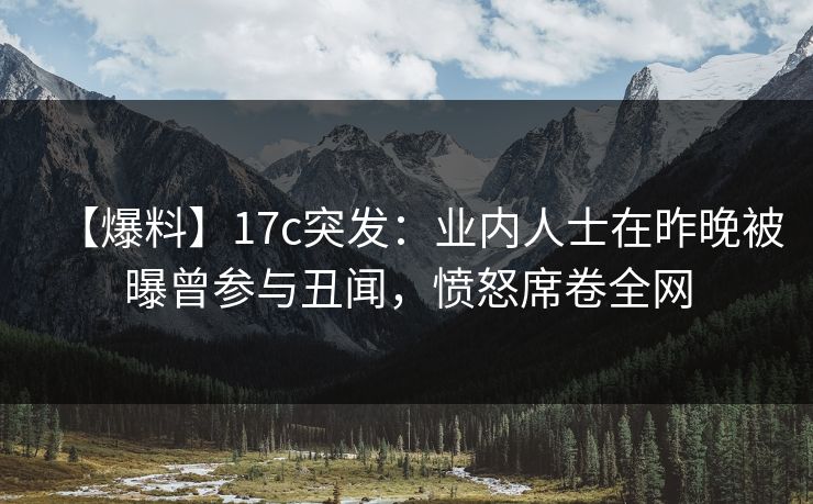 【爆料】17c突发:业内人士在昨晚被曝曾参与丑闻,愤怒席卷全网 【爆料】17c突发:业内人士在昨晚被曝曾参与丑闻,愤怒席卷全网