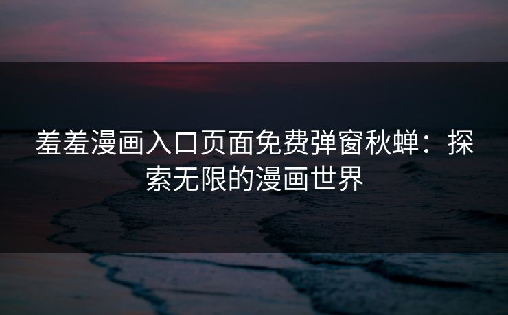 羞羞漫画入口页面免费弹窗秋蝉:探索无限的漫画世界 羞羞漫画入口页面免费弹窗秋蝉:探索无限的漫画世界