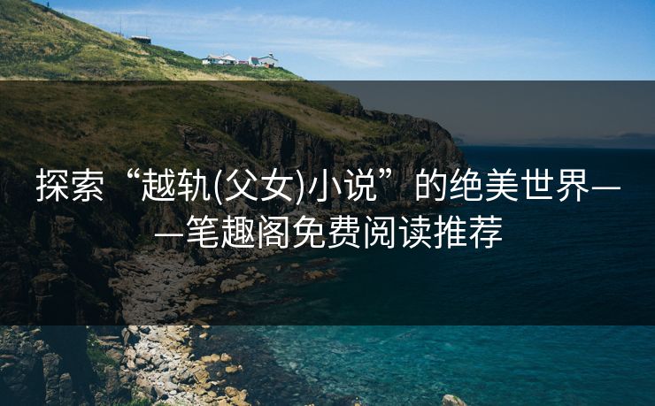 探索“越轨(父女)小说”的绝美世界——笔趣阁免费阅读推荐