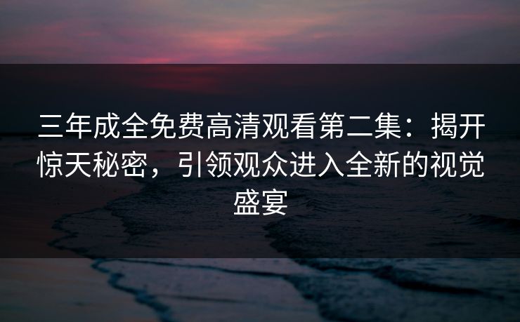 三年成全免费高清观看第二集：揭开惊天秘密，引领观众进入全新的视觉盛宴