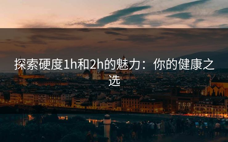 探索硬度1h和2h的魅力：你的健康之选