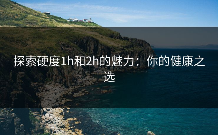 探索硬度1h和2h的魅力：你的健康之选