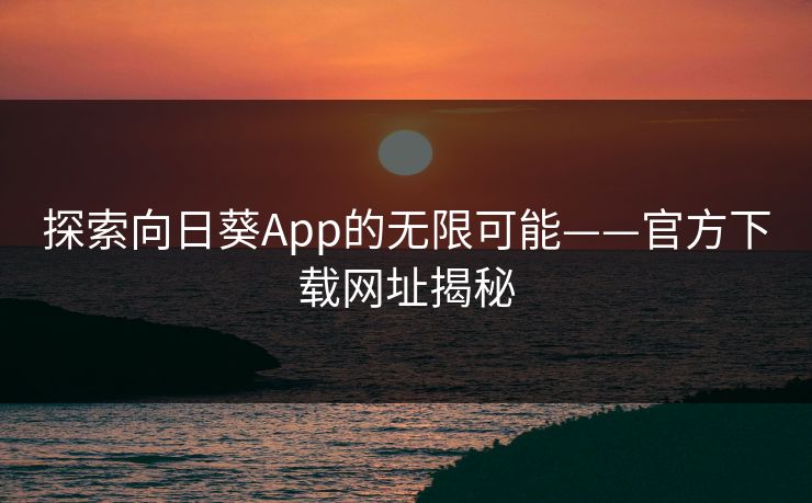 探索向日葵App的无限可能——官方下载网址揭秘