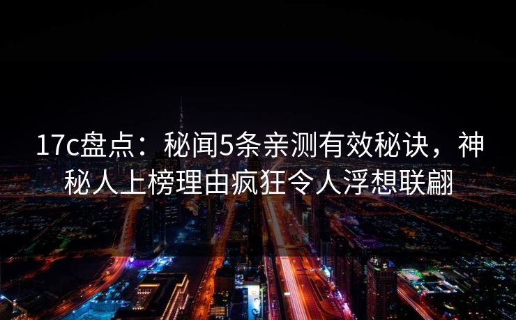 17c盘点：秘闻5条亲测有效秘诀，神秘人上榜理由疯狂令人浮想联翩