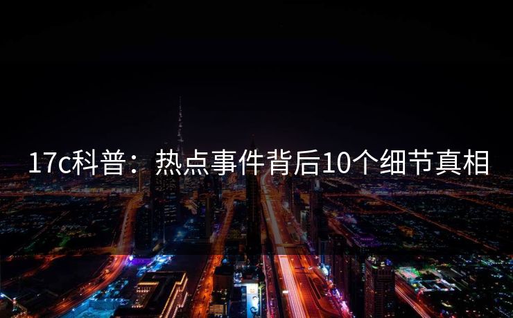 17c科普：热点事件背后10个细节真相