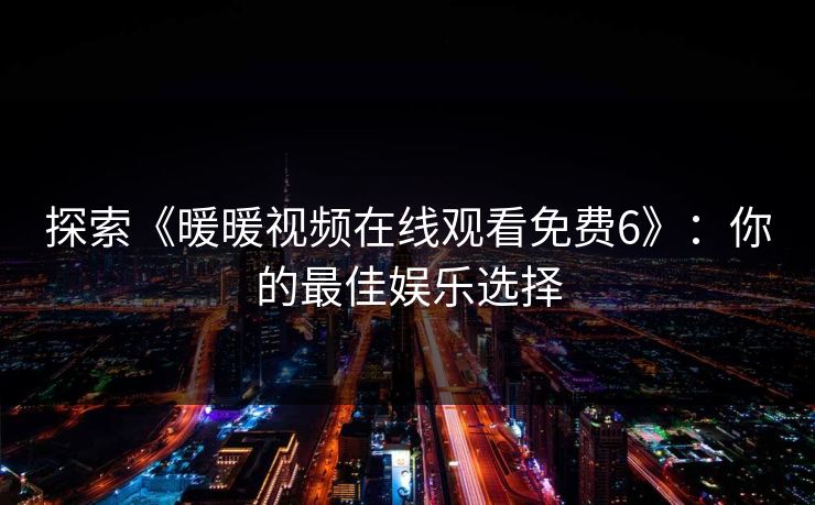 探索《暖暖视频在线观看免费6》：你的最佳娱乐选择
