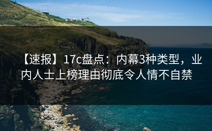 【速报】17c盘点：内幕3种类型，业内人士上榜理由彻底令人情不自禁