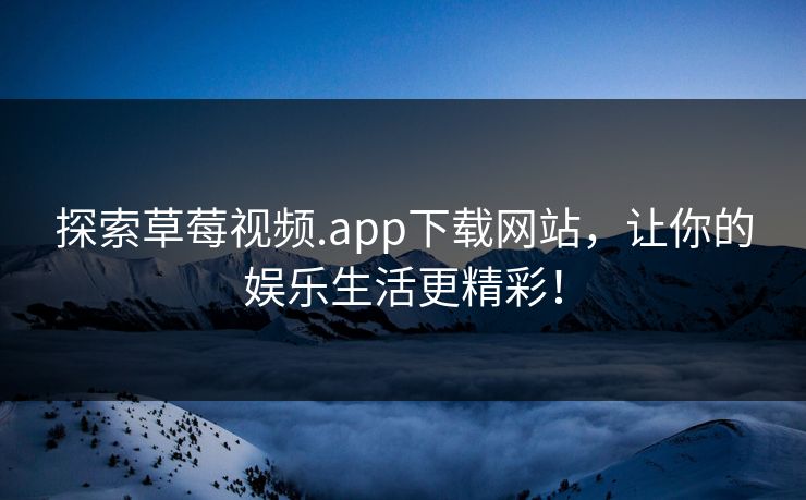 探索草莓视频.app下载网站，让你的娱乐生活更精彩！