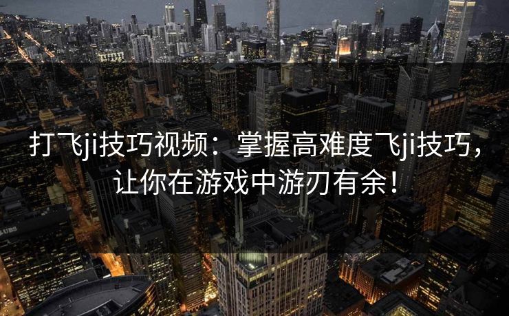 打飞ji技巧视频：掌握高难度飞ji技巧，让你在游戏中游刃有余！