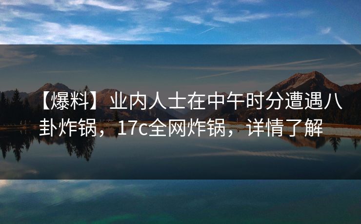 【爆料】业内人士在中午时分遭遇八卦炸锅，17c全网炸锅，详情了解