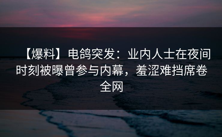 【爆料】电鸽突发：业内人士在夜间时刻被曝曾参与内幕，羞涩难挡席卷全网