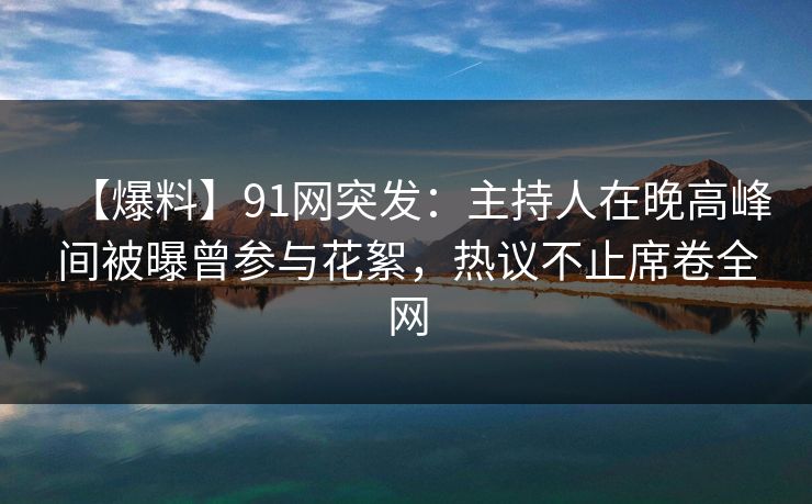 【爆料】91网突发：主持人在晚高峰间被曝曾参与花絮，热议不止席卷全网