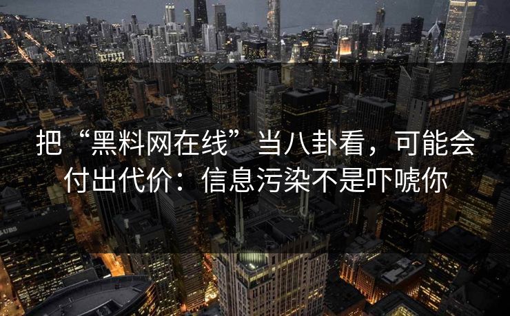 把“黑料网在线”当八卦看，可能会付出代价：信息污染不是吓唬你