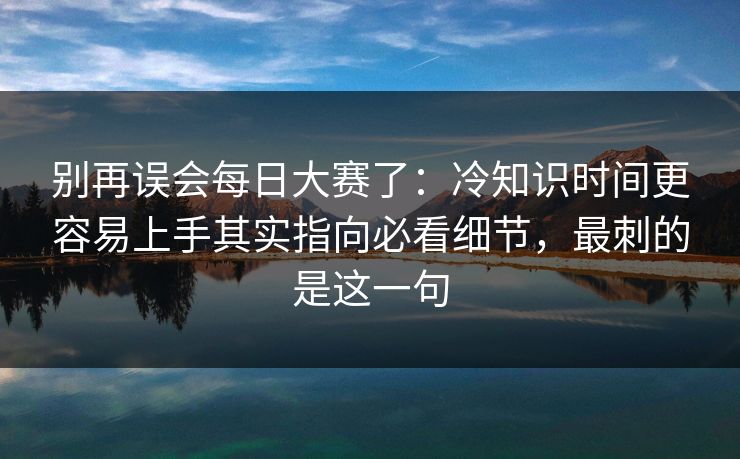 别再误会每日大赛了：冷知识时间更容易上手其实指向必看细节，最刺的是这一句