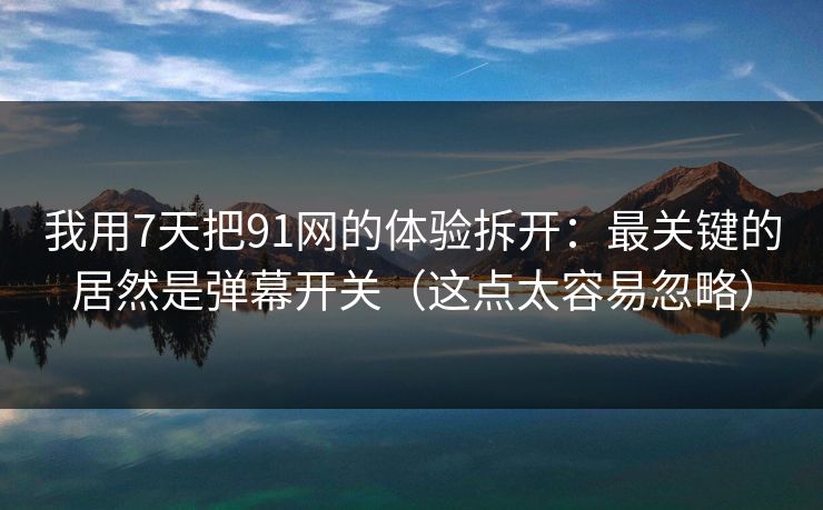 我用7天把91网的体验拆开：最关键的居然是弹幕开关（这点太容易忽略）