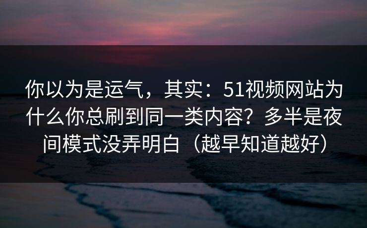你以为是运气，其实：51视频网站为什么你总刷到同一类内容？多半是夜间模式没弄明白（越早知道越好）