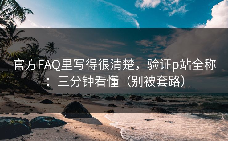 官方FAQ里写得很清楚,验证p站全称:三分钟看懂(别被套路)