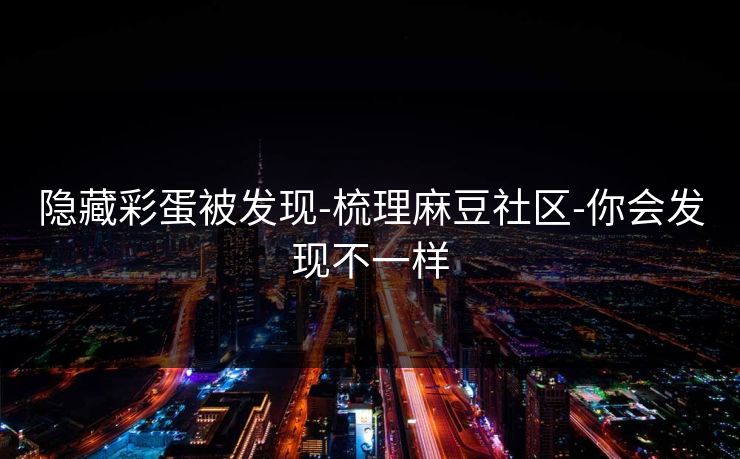 隐藏彩蛋被发现-梳理麻豆社区-你会发现不一样