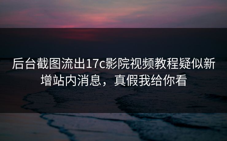 后台截图流出17c影院视频教程疑似新增站内消息，真假我给你看