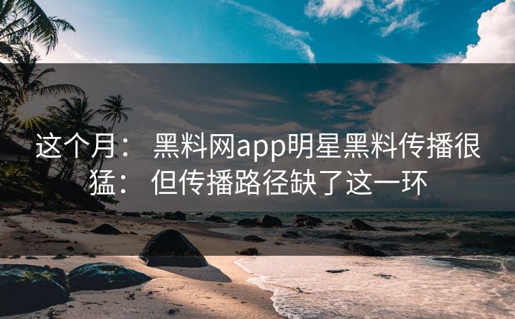 这个月: 黑料网app明星黑料传播很猛: 但传播路径缺了这一环