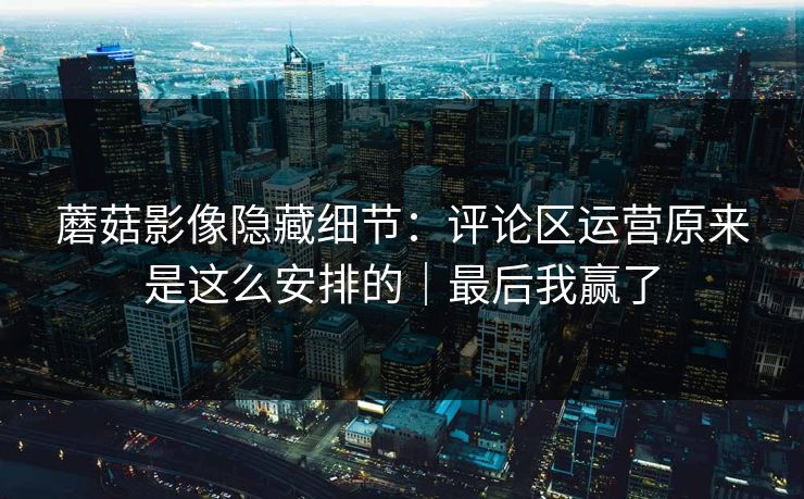 蘑菇影像隐藏细节:评论区运营原来是这么安排的|最后我赢了