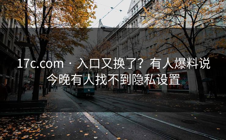 17c.com · 入口又换了?有人爆料说今晚有人找不到隐私设置
