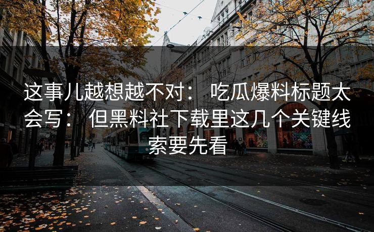 这事儿越想越不对: 吃瓜爆料标题太会写: 但黑料社下载里这几个关键线索要先看