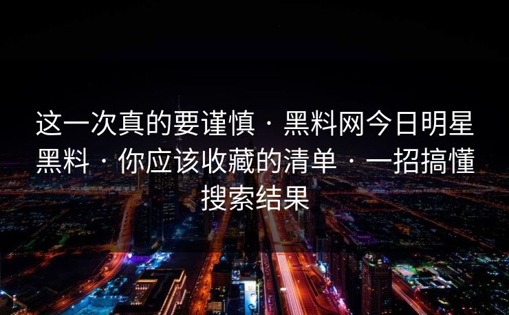 这一次真的要谨慎 · 黑料网今日明星黑料 · 你应该收藏的清单 · 一招搞懂搜索结果