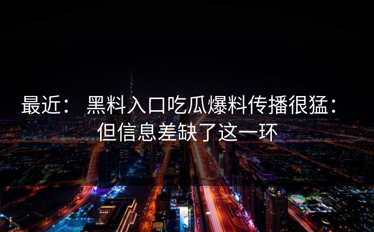 最近： 黑料入口吃瓜爆料传播很猛： 但信息差缺了这一环