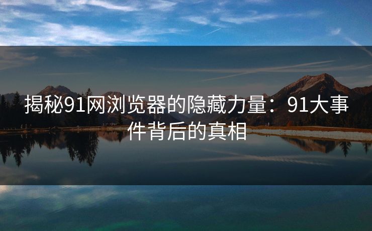 揭秘91网浏览器的隐藏力量：91大事件背后的真相