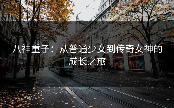 八神重子：从普通少女到传奇女神的成长之旅