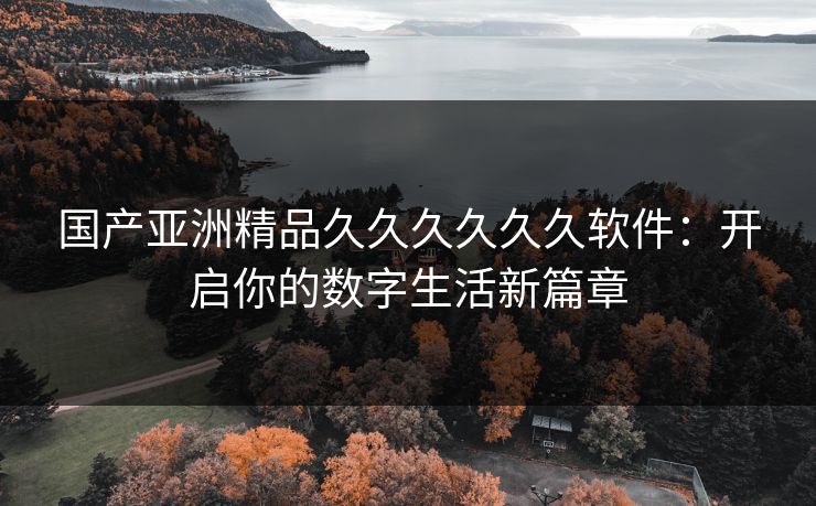 国产亚洲精品久久久久久久软件：开启你的数字生活新篇章