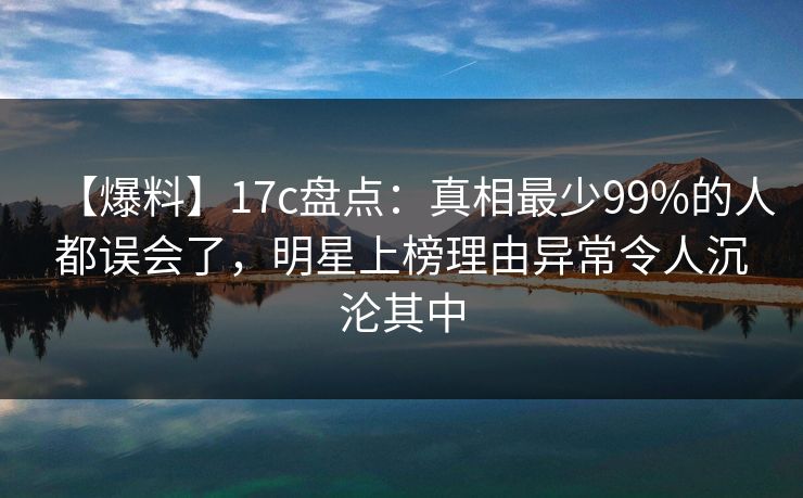 【爆料】17c盘点:真相最少99%的人都误会了,明星上榜理由异常令人沉沦其中 【爆料】17c盘点:真相最少99%的人都误会了,明星上榜理由异常令人沉沦其中