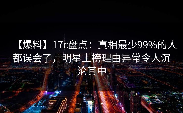 【爆料】17c盘点:真相最少99%的人都误会了,明星上榜理由异常令人沉沦其中