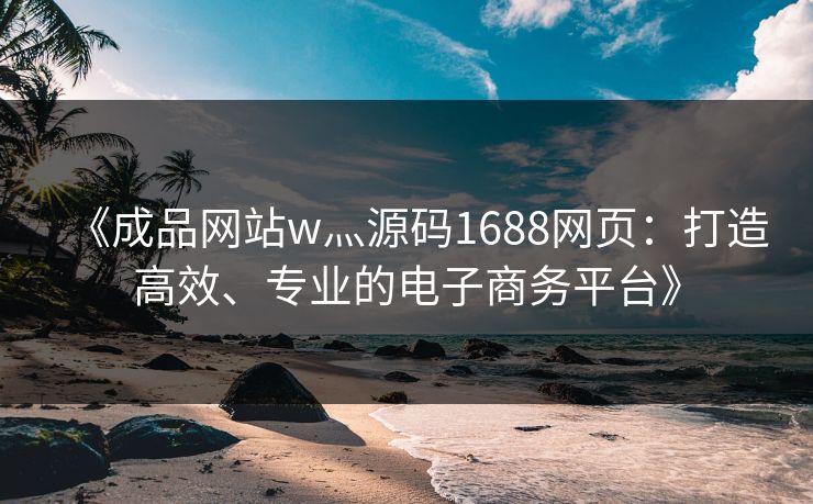 《成品网站w灬源码1688网页：打造高效、专业的电子商务平台》