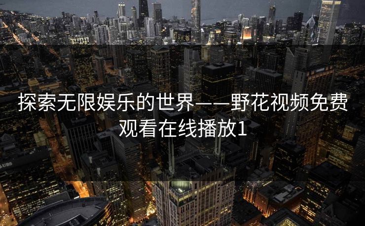 探索无限娱乐的世界——野花视频免费观看在线播放1