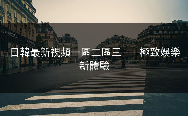 日韓最新視頻一區二區三——極致娛樂新體驗