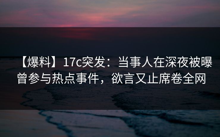 【爆料】17c突发:当事人在深夜被曝曾参与热点事件,欲言又止席卷全网