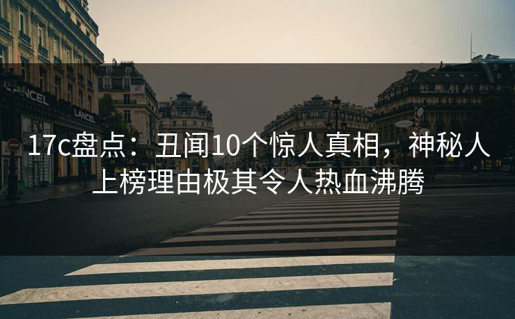 17c盘点:丑闻10个惊人真相,神秘人上榜理由极其令人热血沸腾
