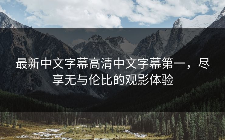 最新中文字幕高清中文字幕第一,尽享无与伦比的观影体验