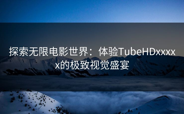 探索无限电影世界:体验TubeHDxxxxx的极致视觉盛宴