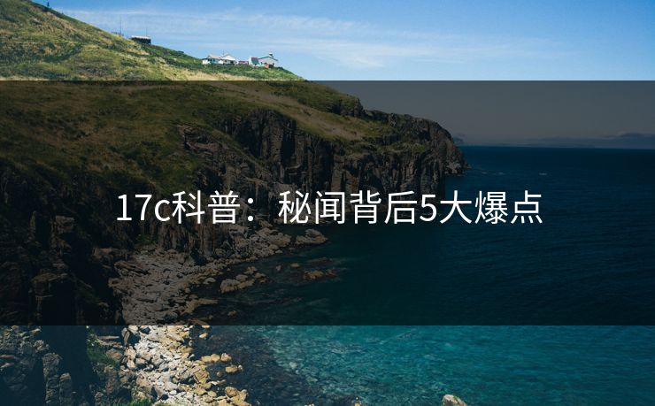 17c科普：秘闻背后5大爆点