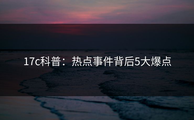 17c科普：热点事件背后5大爆点
