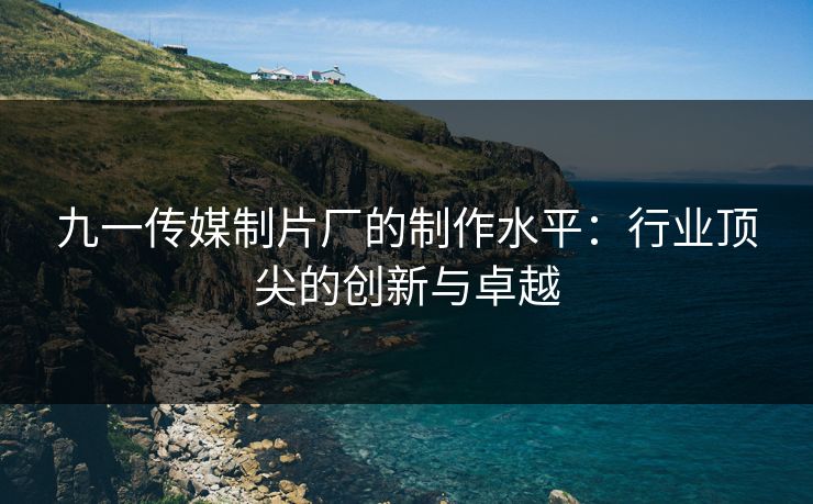 九一传媒制片厂的制作水平：行业顶尖的创新与卓越