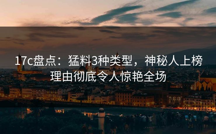 17c盘点:猛料3种类型,神秘人上榜理由彻底令人惊艳全场
