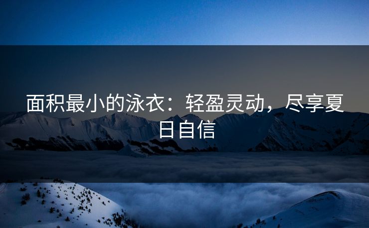 面积最小的泳衣：轻盈灵动，尽享夏日自信