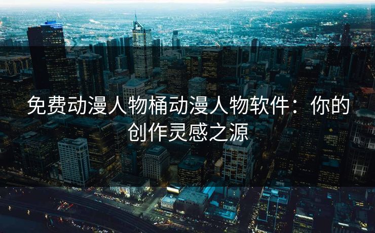 免费动漫人物桶动漫人物软件：你的创作灵感之源