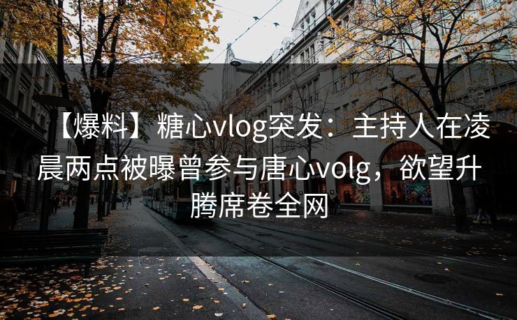 【爆料】糖心vlog突发:主持人在凌晨两点被曝曾参与唐心volg,欲望升腾席卷全网