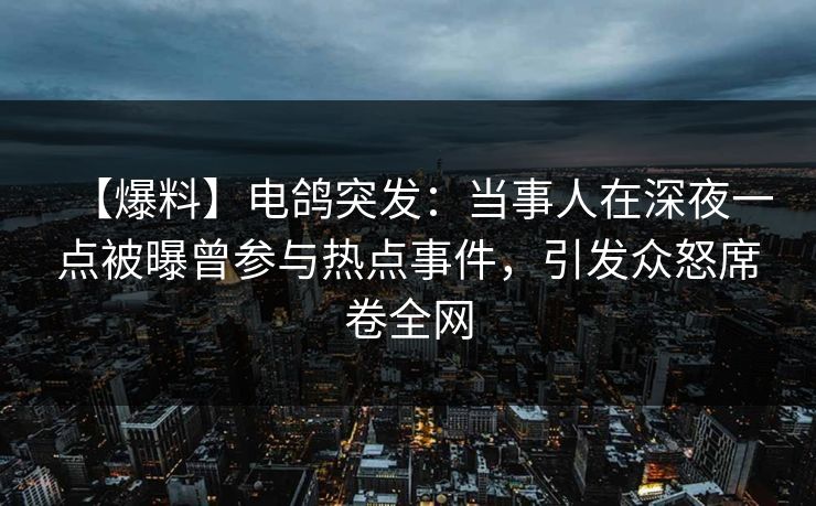 【爆料】电鸽突发：当事人在深夜一点被曝曾参与热点事件，引发众怒席卷全网